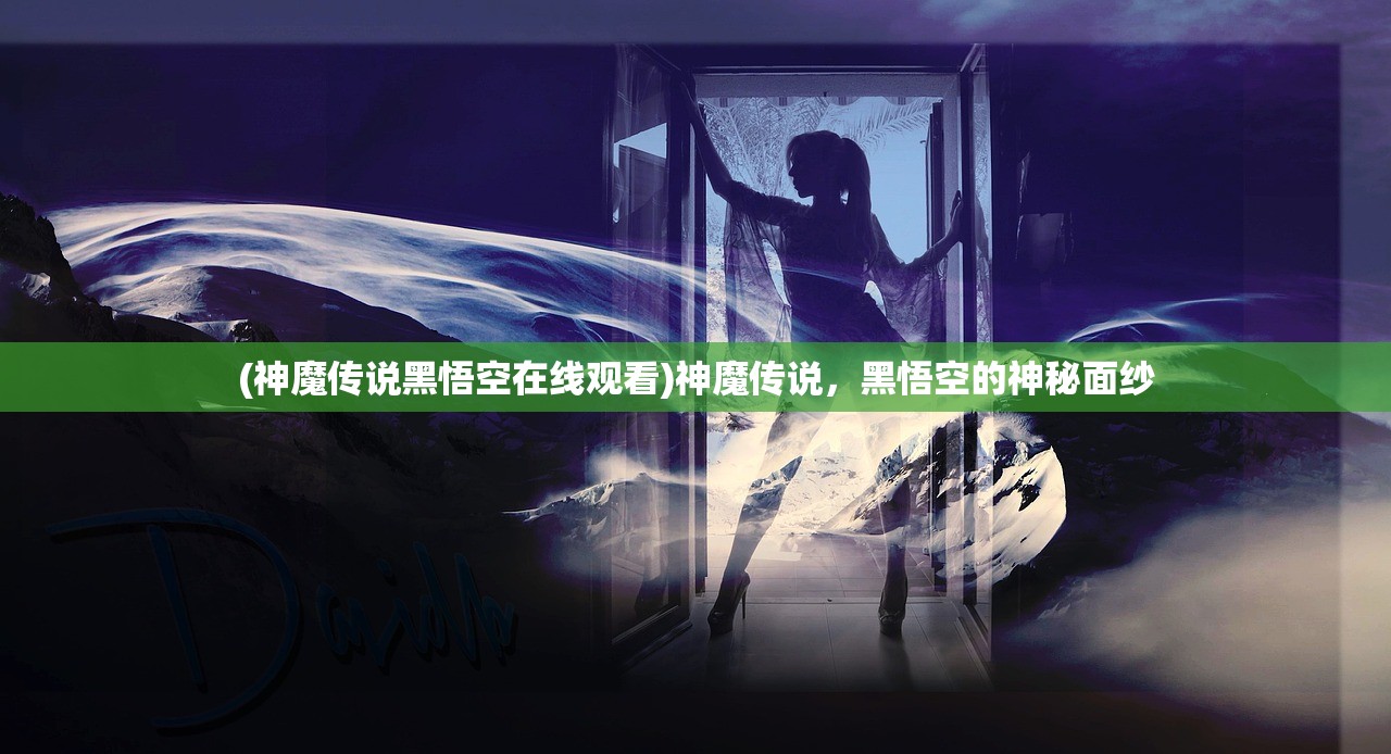 (神魔传说黑悟空在线观看)神魔传说，黑悟空的神秘面纱