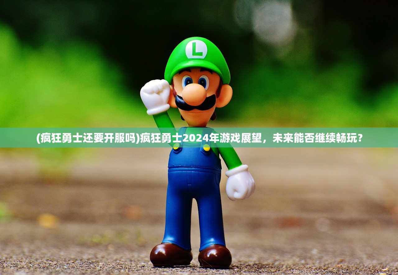 (疯狂勇士还要开服吗)疯狂勇士2024年游戏展望，未来能否继续畅玩？