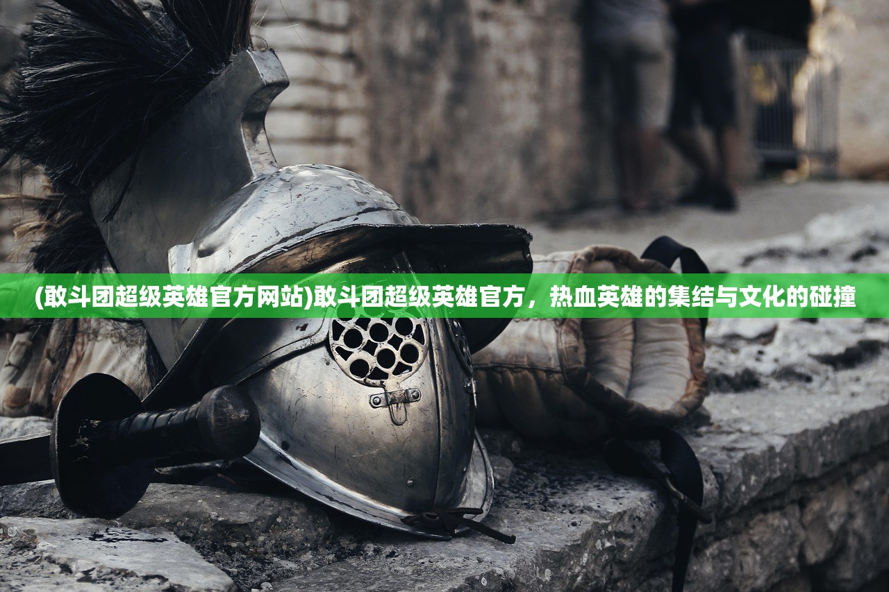 (敢斗团超级英雄官方网站)敢斗团超级英雄官方，热血英雄的集结与文化的碰撞