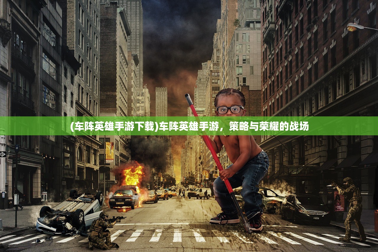 (车阵英雄手游下载)车阵英雄手游，策略与荣耀的战场