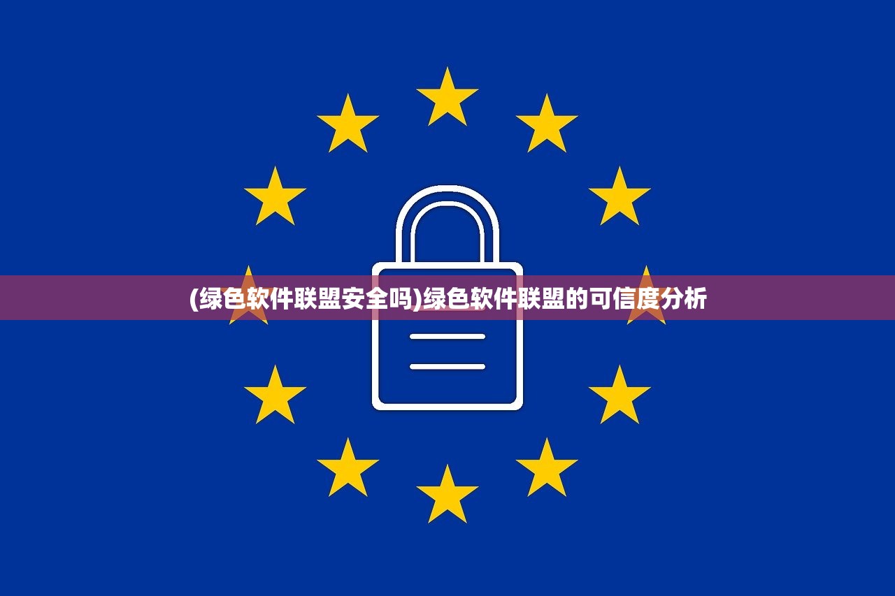 (绿色软件联盟安全吗)绿色软件联盟的可信度分析