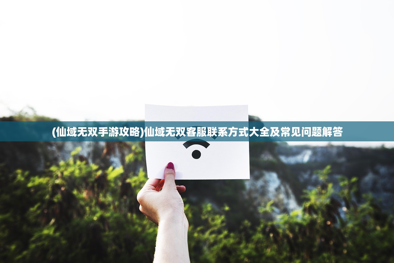 (仙域无双手游攻略)仙域无双客服联系方式大全及常见问题解答