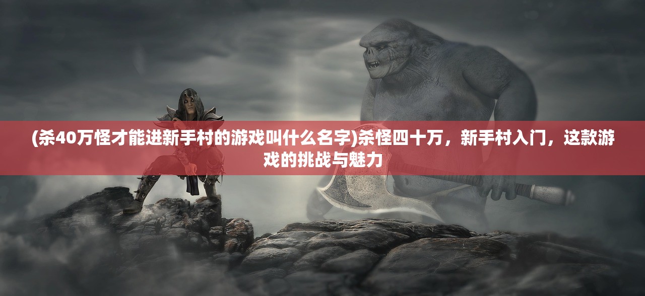 (杀40万怪才能进新手村的游戏叫什么名字)杀怪四十万，新手村入门，这款游戏的挑战与魅力