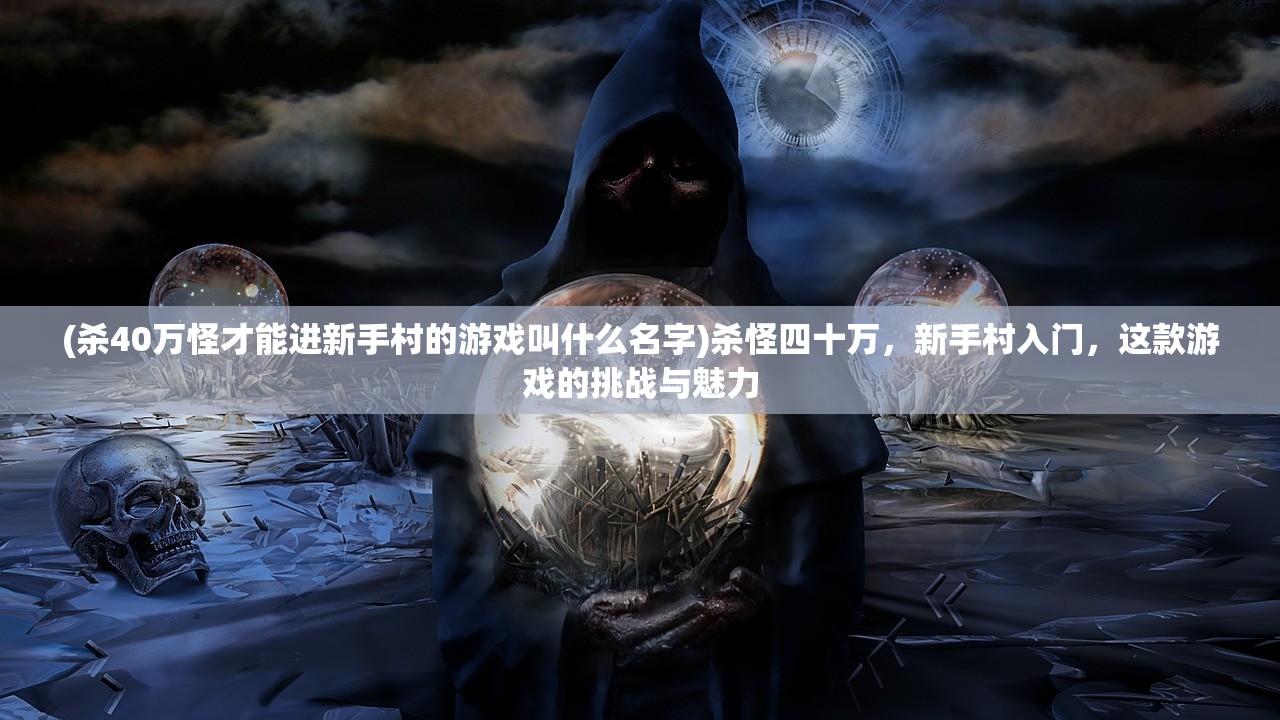 (杀40万怪才能进新手村的游戏叫什么名字)杀怪四十万，新手村入门，这款游戏的挑战与魅力