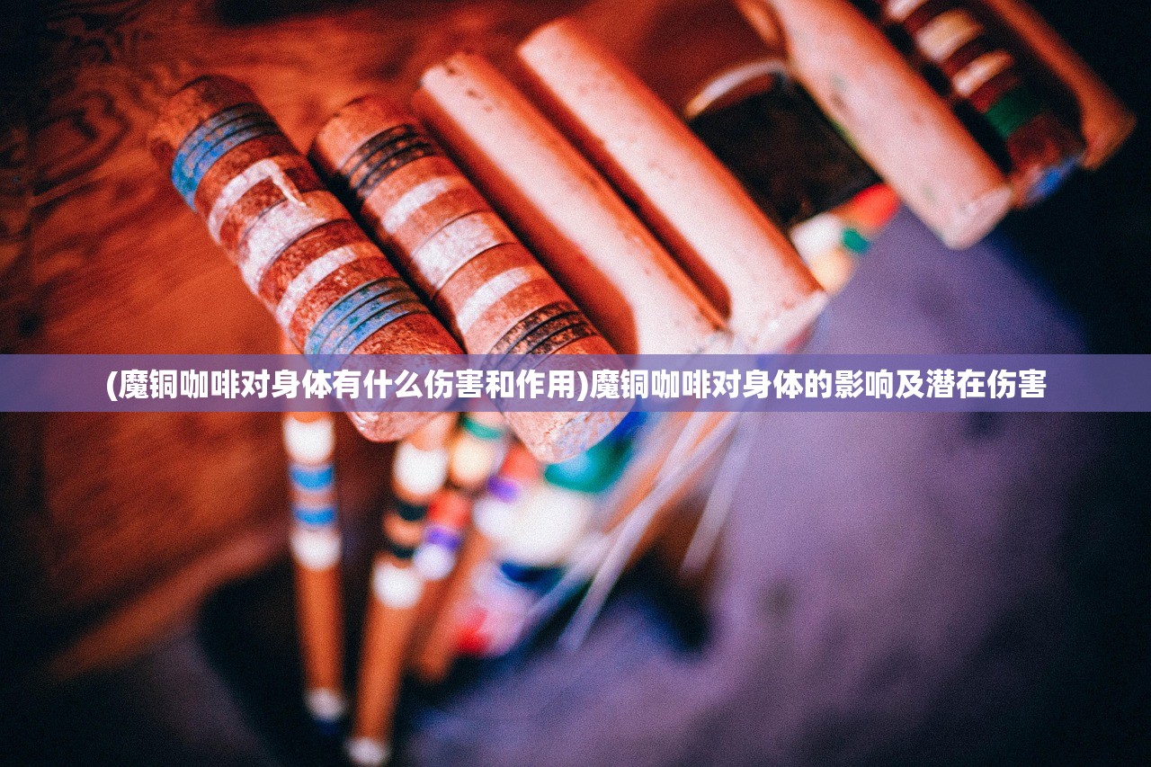 (魔铜咖啡对身体有什么伤害和作用)魔铜咖啡对身体的影响及潜在伤害