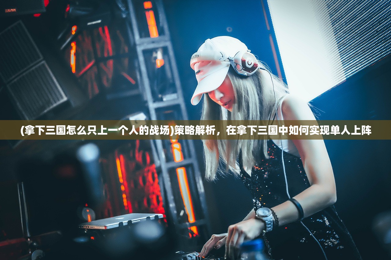 (拿下三国怎么只上一个人的战场)策略解析，在拿下三国中如何实现单人上阵
