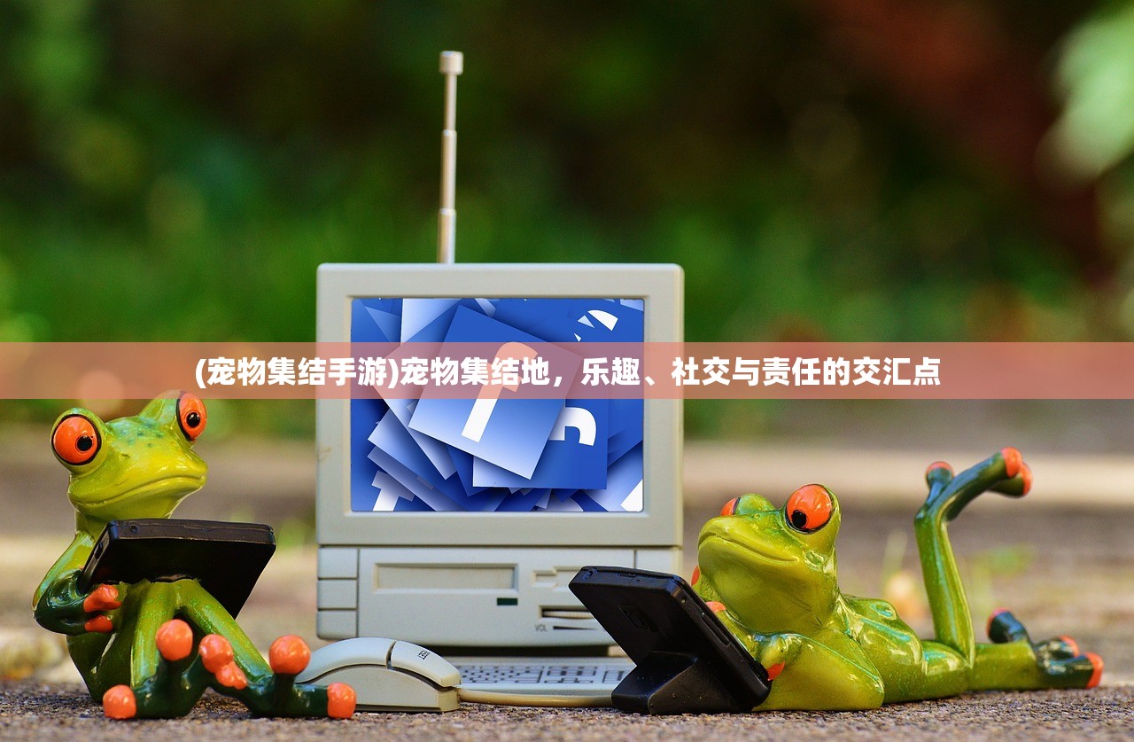 (宠物集结手游)宠物集结地，乐趣、社交与责任的交汇点