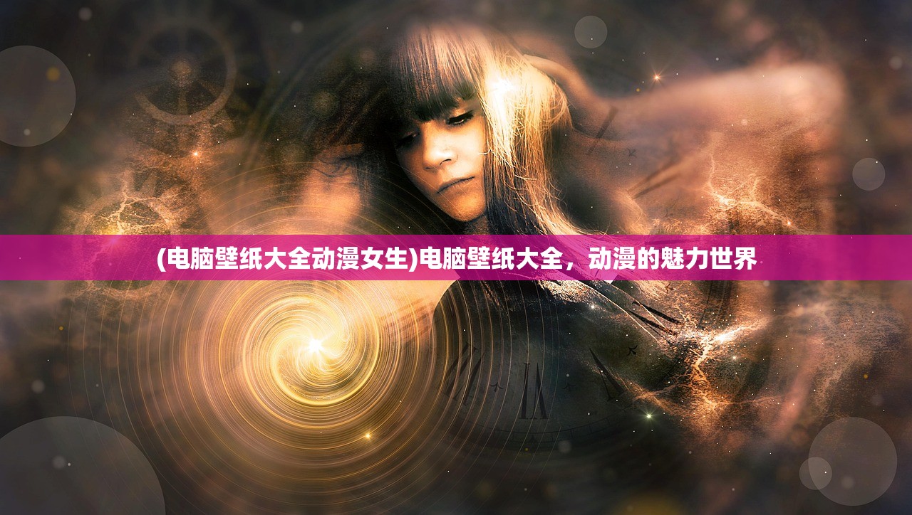 (电脑壁纸大全动漫女生)电脑壁纸大全，动漫的魅力世界