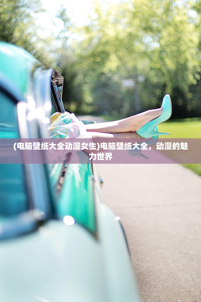 (电脑壁纸大全动漫女生)电脑壁纸大全，动漫的魅力世界