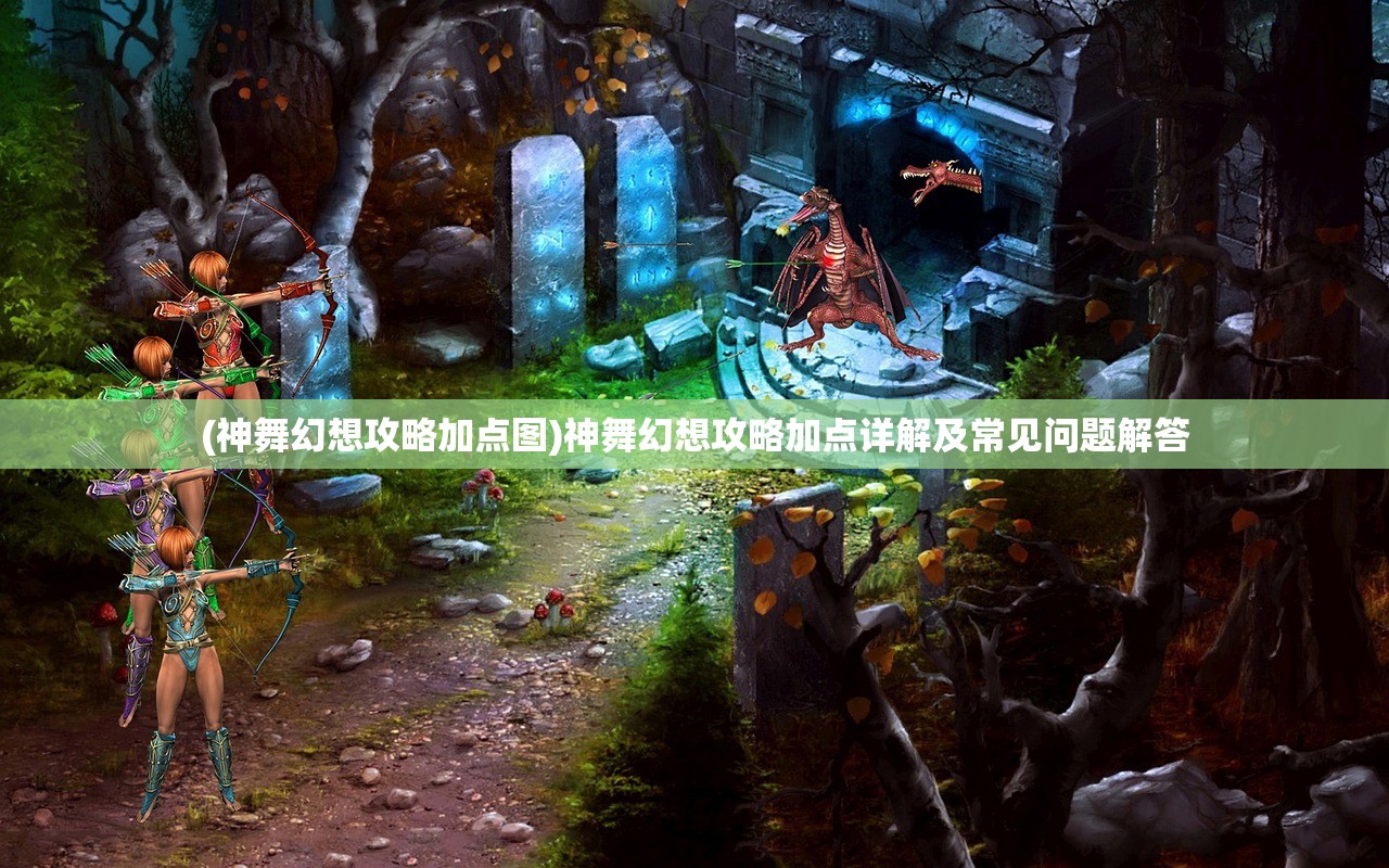 (神舞幻想攻略加点图)神舞幻想攻略加点详解及常见问题解答