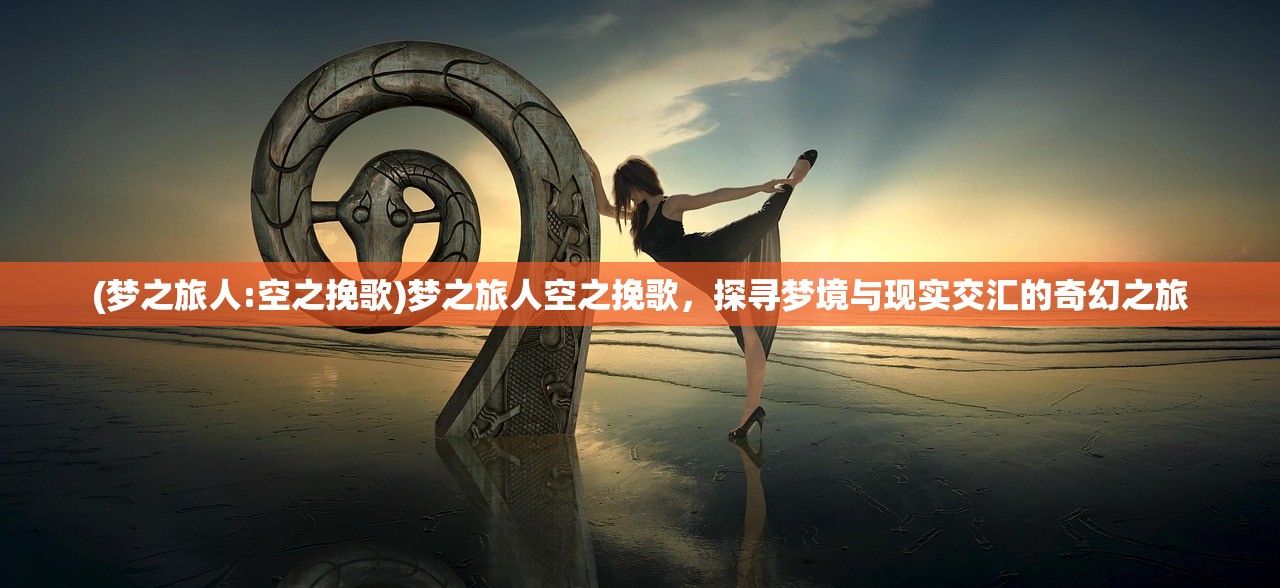 (梦之旅人:空之挽歌)梦之旅人空之挽歌，探寻梦境与现实交汇的奇幻之旅