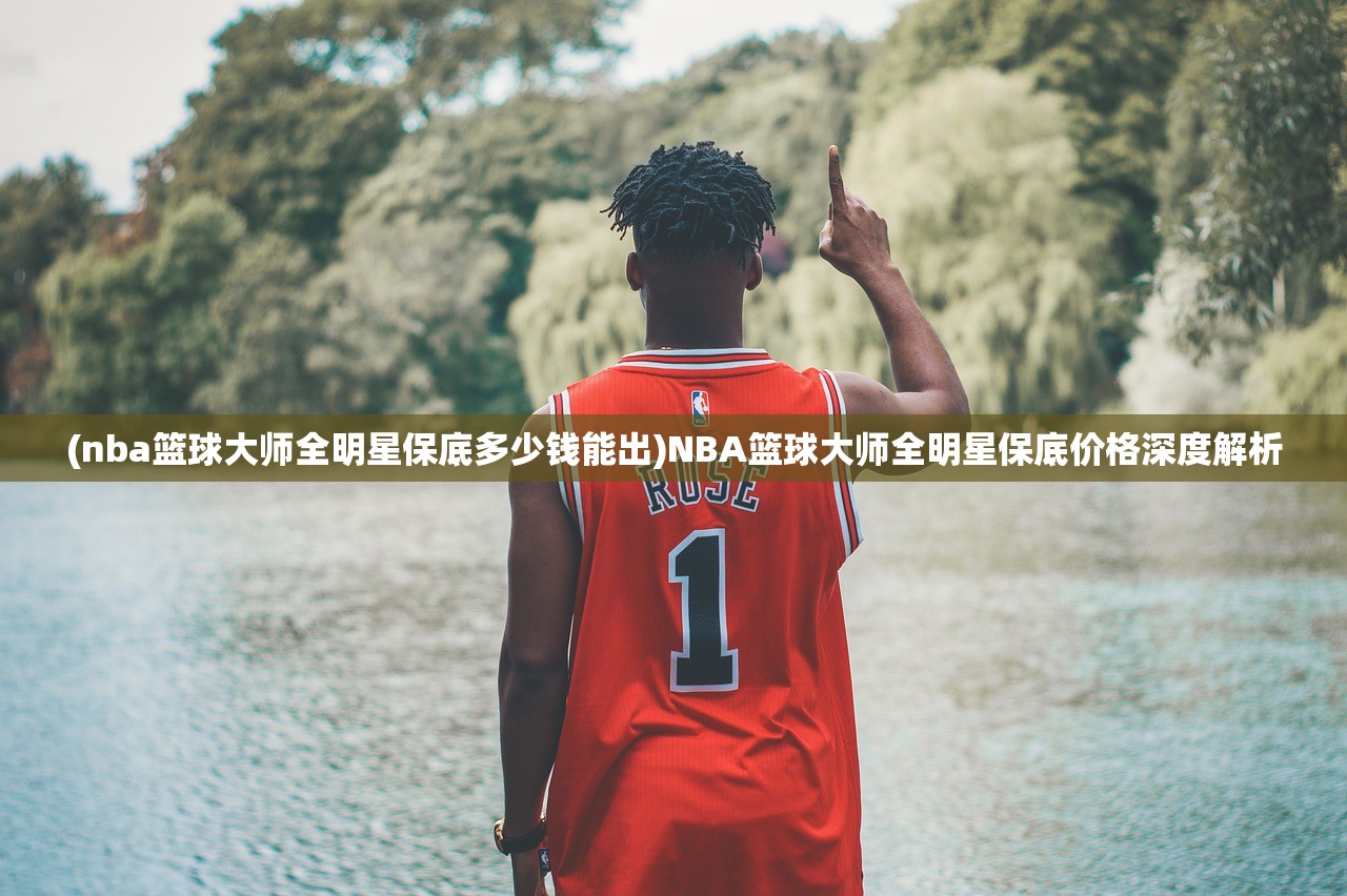 (nba篮球大师全明星保底多少钱能出)NBA篮球大师全明星保底价格深度解析