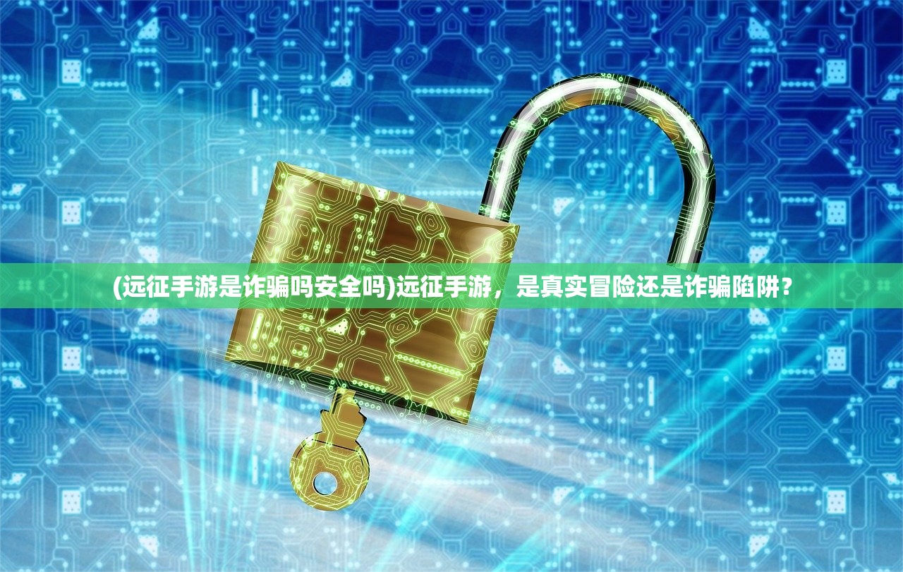 (远征手游是诈骗吗安全吗)远征手游，是真实冒险还是诈骗陷阱？