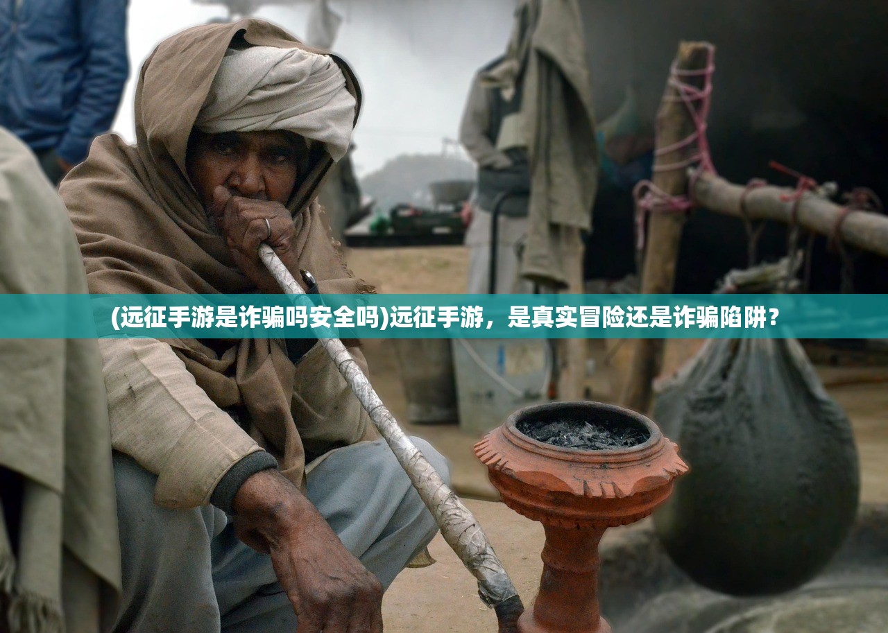 (远征手游是诈骗吗安全吗)远征手游，是真实冒险还是诈骗陷阱？