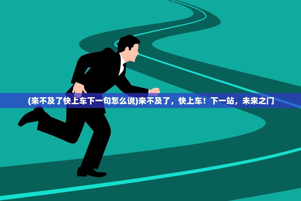 (来不及了快上车下一句怎么说)来不及了，快上车！下一站，未来之门