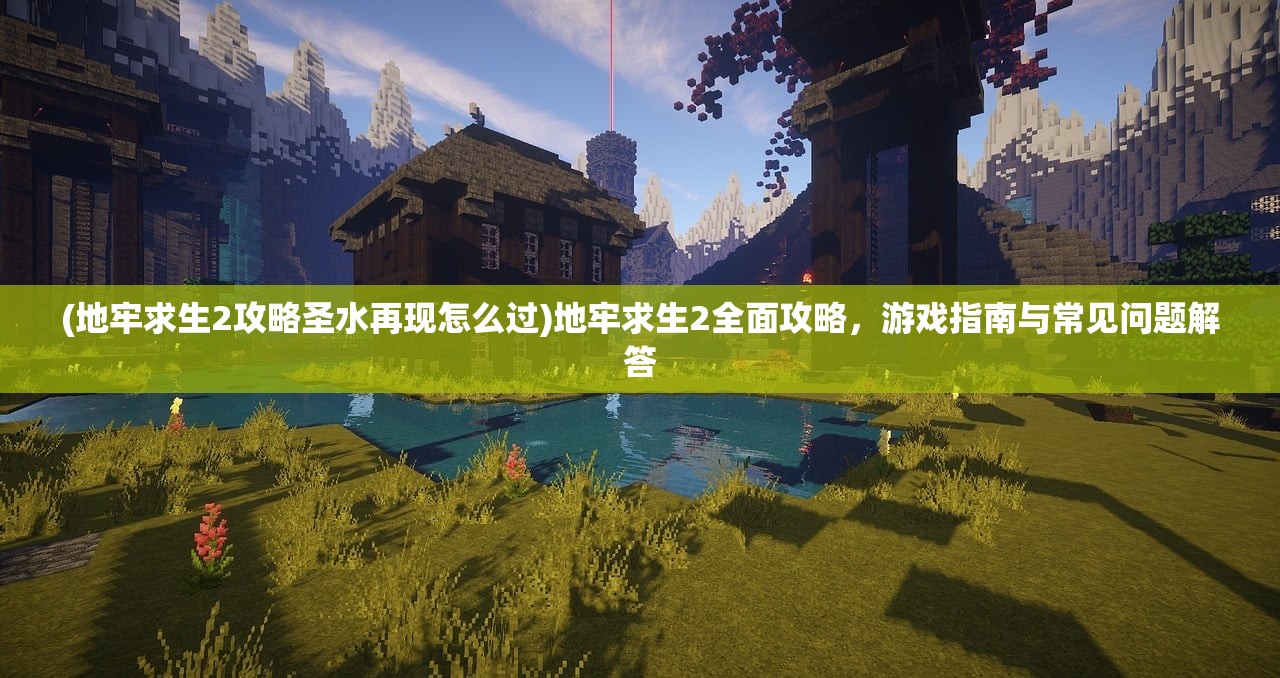 (地牢求生2攻略圣水再现怎么过)地牢求生2全面攻略，游戏指南与常见问题解答