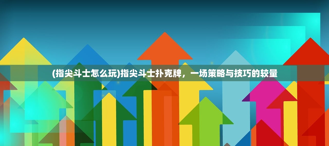 (指尖斗士怎么玩)指尖斗士扑克牌，一场策略与技巧的较量