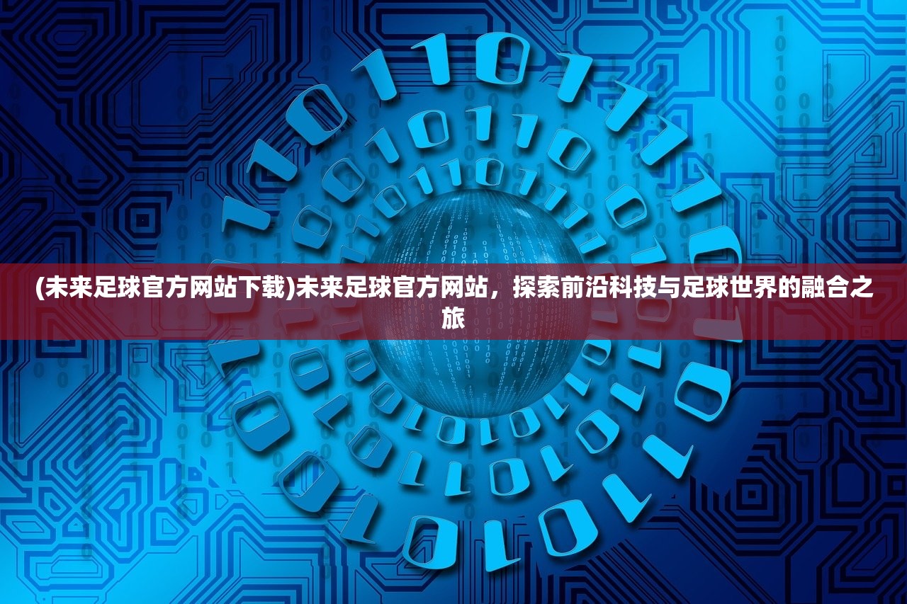 (未来足球官方网站下载)未来足球官方网站，探索前沿科技与足球世界的融合之旅