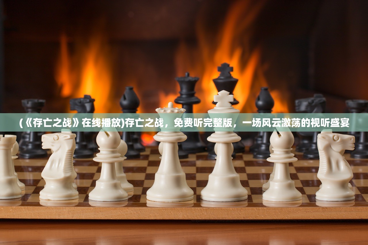 (《存亡之战》在线播放)存亡之战，免费听完整版，一场风云激荡的视听盛宴
