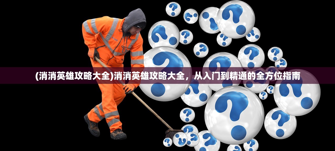 (消消英雄攻略大全)消消英雄攻略大全，从入门到精通的全方位指南