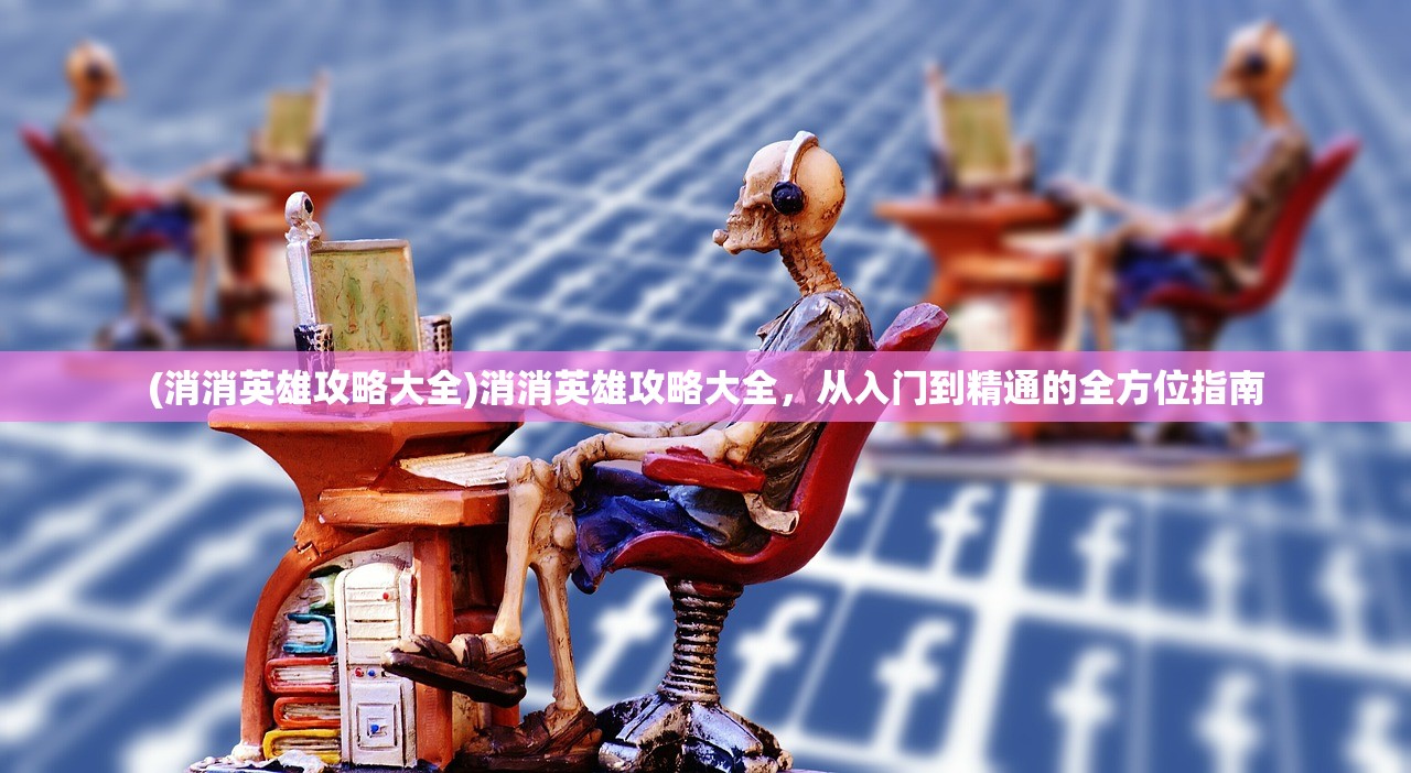 (消消英雄攻略大全)消消英雄攻略大全，从入门到精通的全方位指南