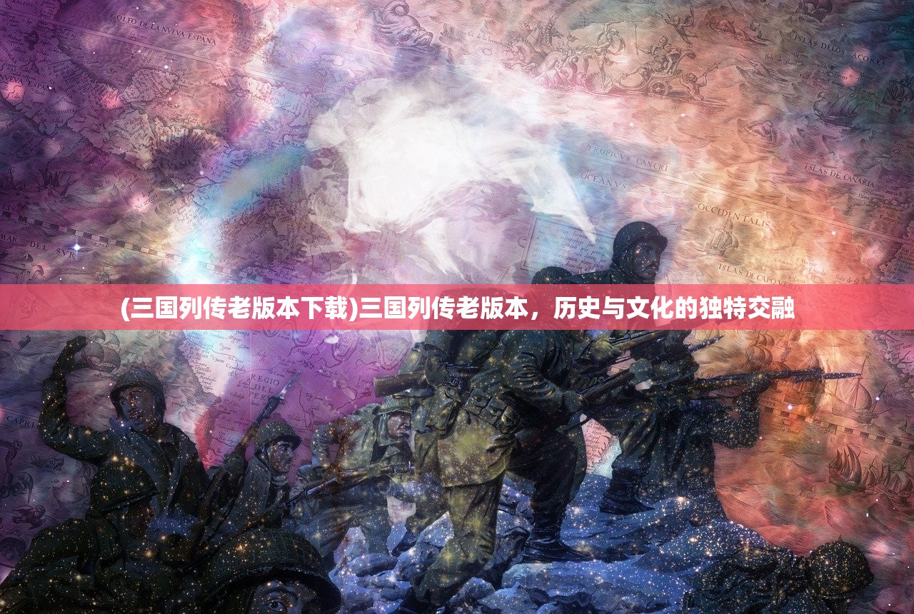 (三国列传老版本下载)三国列传老版本，历史与文化的独特交融
