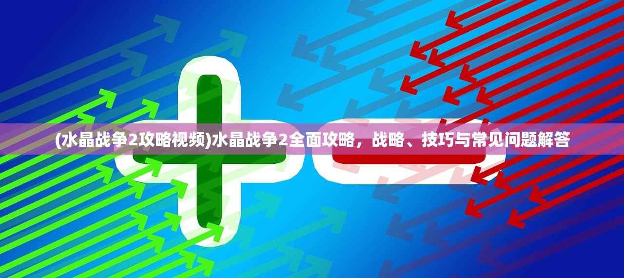 (水晶战争2攻略视频)水晶战争2全面攻略，战略、技巧与常见问题解答