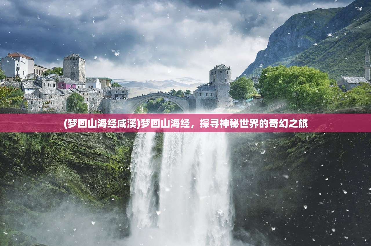 (梦回山海经咸溪)梦回山海经，探寻神秘世界的奇幻之旅