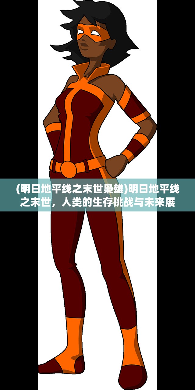 (明日地平线之末世枭雄)明日地平线之末世，人类的生存挑战与未来展望