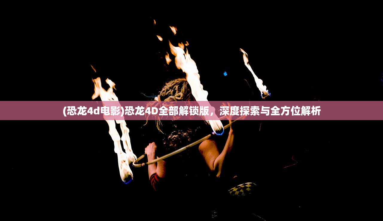 (恐龙4d电影)恐龙4D全部解锁版，深度探索与全方位解析