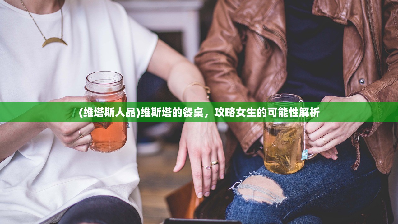 (维塔斯人品)维斯塔的餐桌，攻略女生的可能性解析