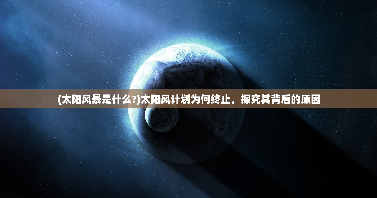(太阳风暴是什么?)太阳风计划为何终止，探究其背后的原因
