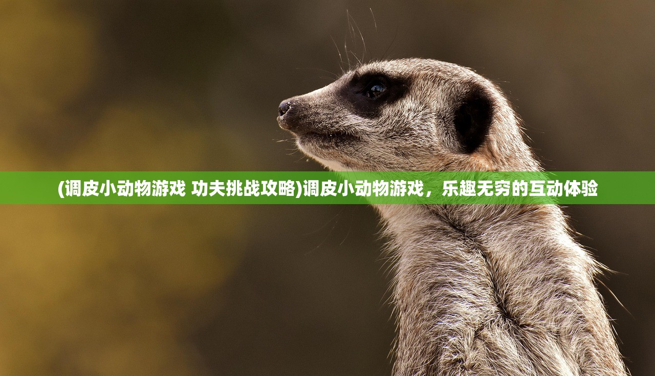 (调皮小动物游戏 功夫挑战攻略)调皮小动物游戏，乐趣无穷的互动体验