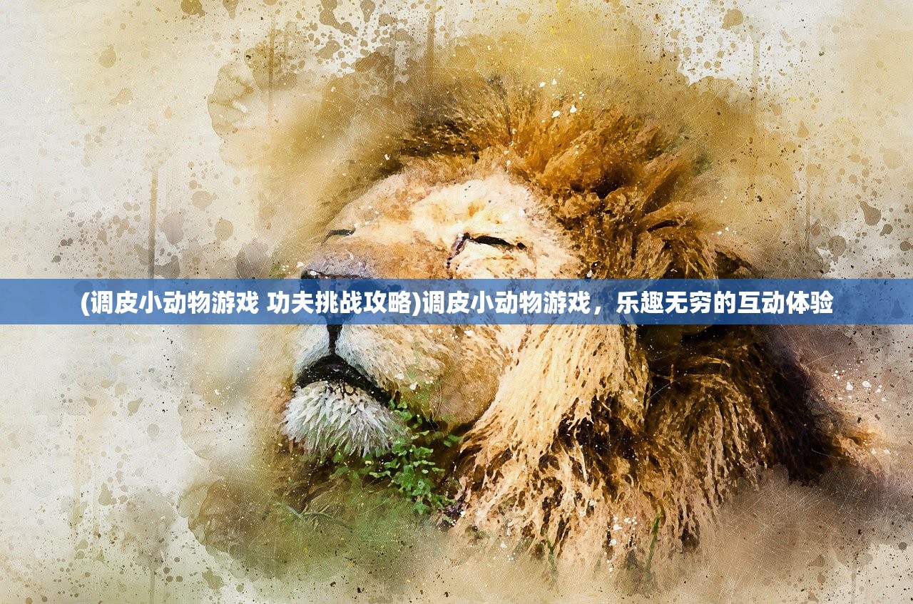 (调皮小动物游戏 功夫挑战攻略)调皮小动物游戏，乐趣无穷的互动体验