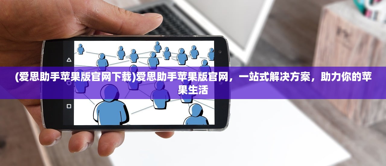 (爱思助手苹果版官网下载)爱思助手苹果版官网，一站式解决方案，助力你的苹果生活