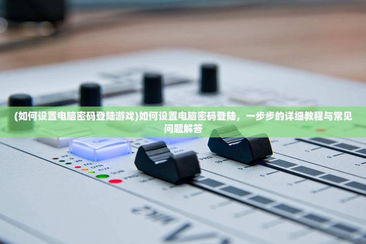(如何设置电脑密码登陆游戏)如何设置电脑密码登陆，一步步的详细教程与常见问题解答