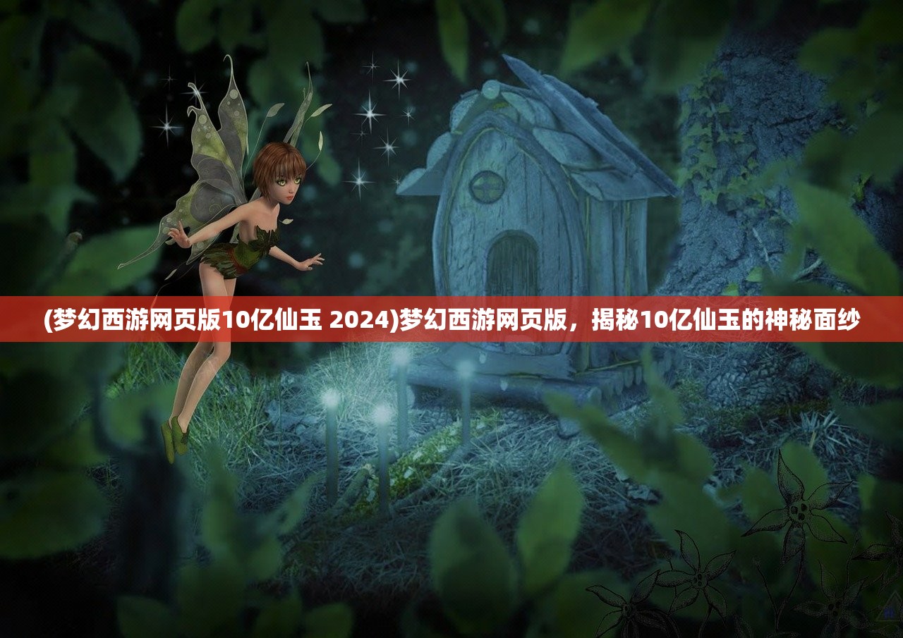 (梦幻西游网页版10亿仙玉 2024)梦幻西游网页版，揭秘10亿仙玉的神秘面纱