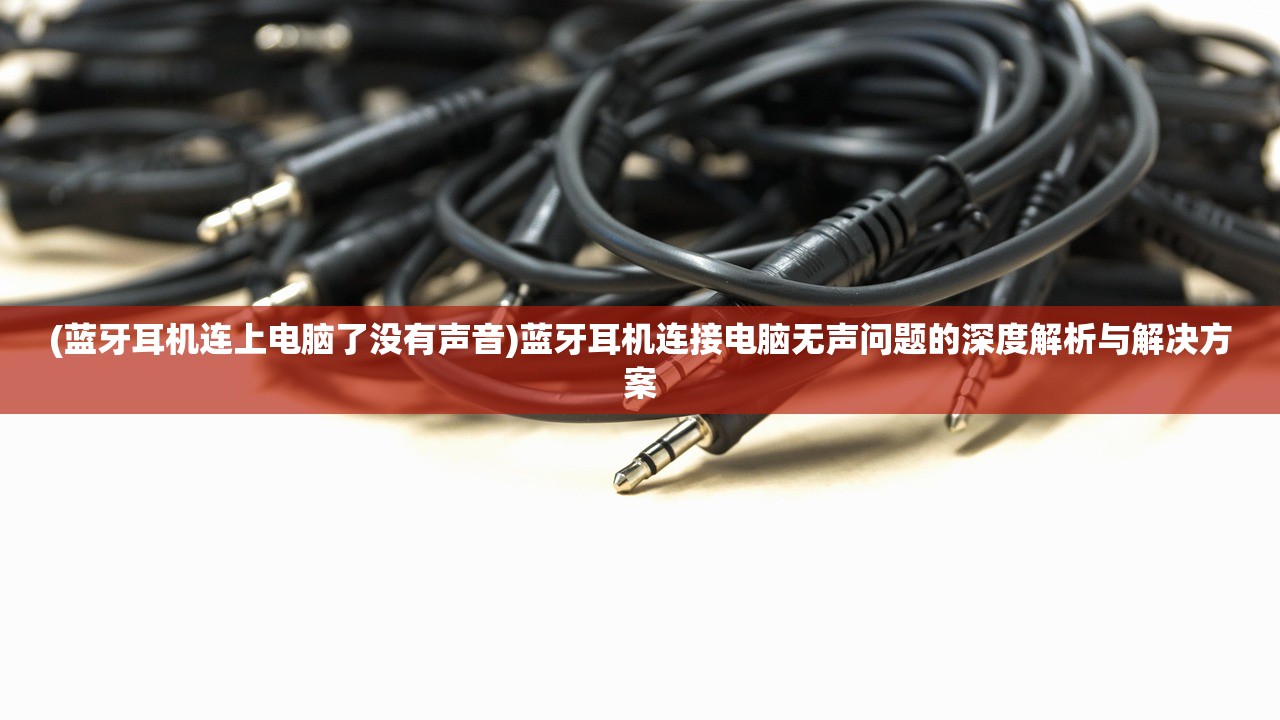 (蓝牙耳机连上电脑了没有声音)蓝牙耳机连接电脑无声问题的深度解析与解决方案