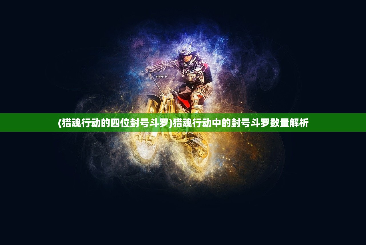 (猎魂行动的四位封号斗罗)猎魂行动中的封号斗罗数量解析