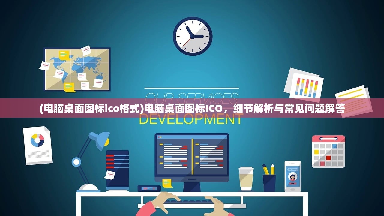 (电脑桌面图标ico格式)电脑桌面图标ICO，细节解析与常见问题解答