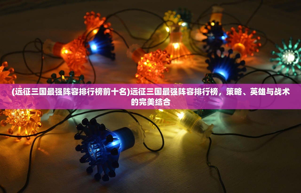 (远征三国最强阵容排行榜前十名)远征三国最强阵容排行榜，策略、英雄与战术的完美结合