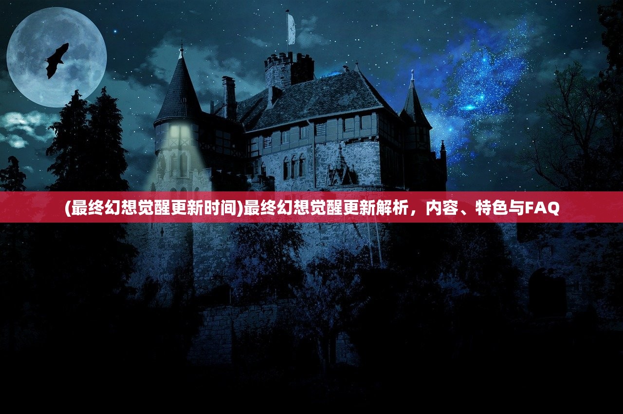 (最终幻想觉醒更新时间)最终幻想觉醒更新解析，内容、特色与FAQ