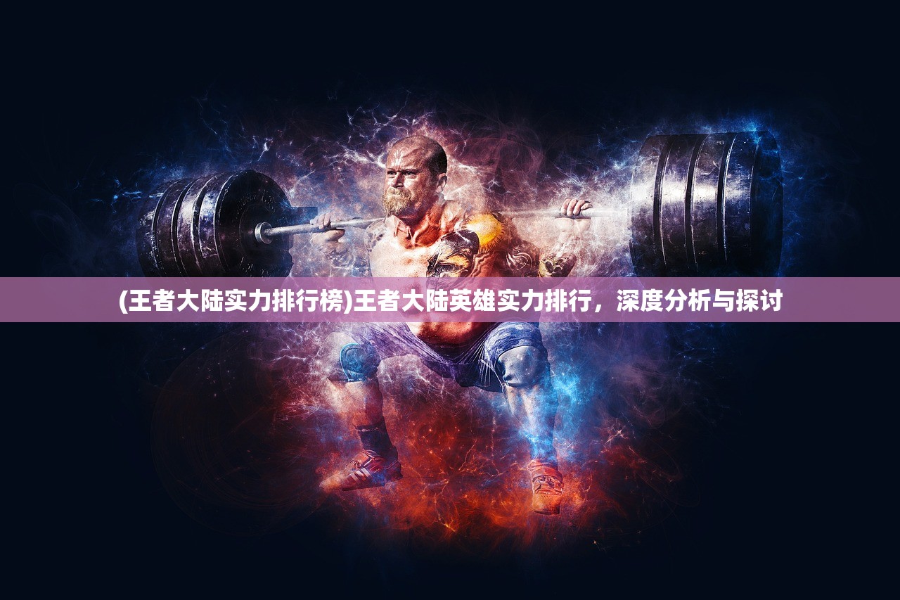(王者大陆实力排行榜)王者大陆英雄实力排行，深度分析与探讨