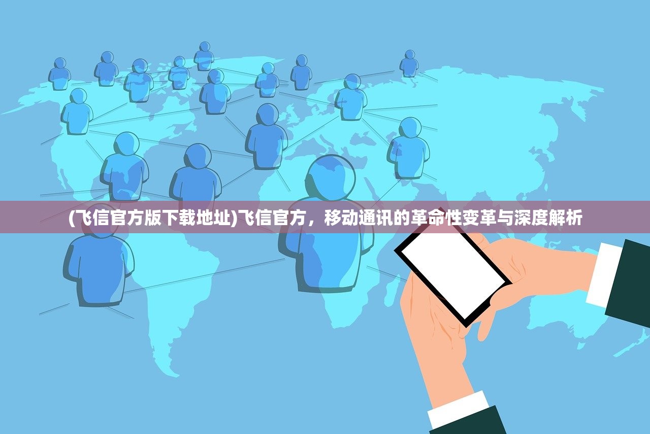 (飞信官方版下载地址)飞信官方，移动通讯的革命性变革与深度解析