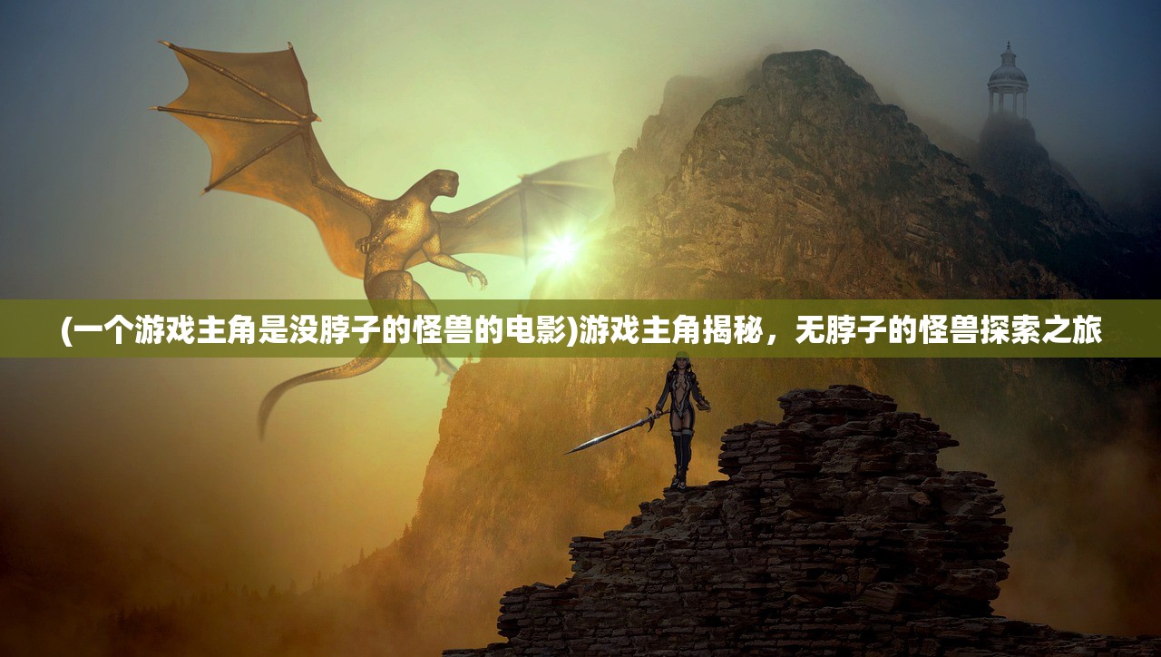 (一个游戏主角是没脖子的怪兽的电影)游戏主角揭秘，无脖子的怪兽探索之旅