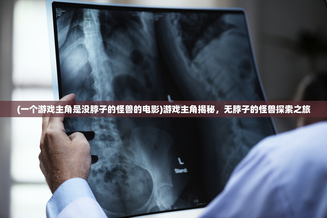 (一个游戏主角是没脖子的怪兽的电影)游戏主角揭秘，无脖子的怪兽探索之旅