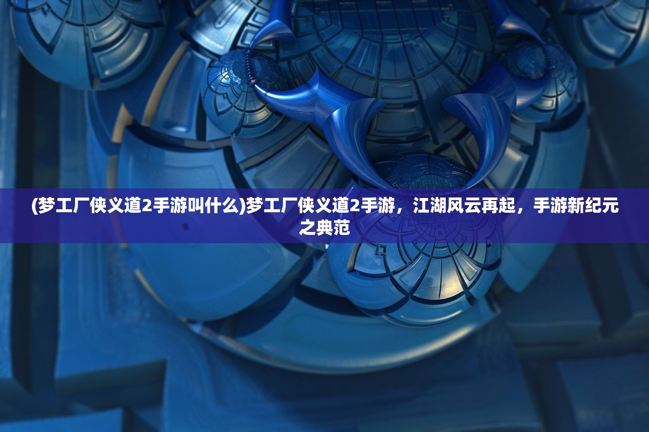 (梦工厂侠义道2手游叫什么)梦工厂侠义道2手游，江湖风云再起，手游新纪元之典范