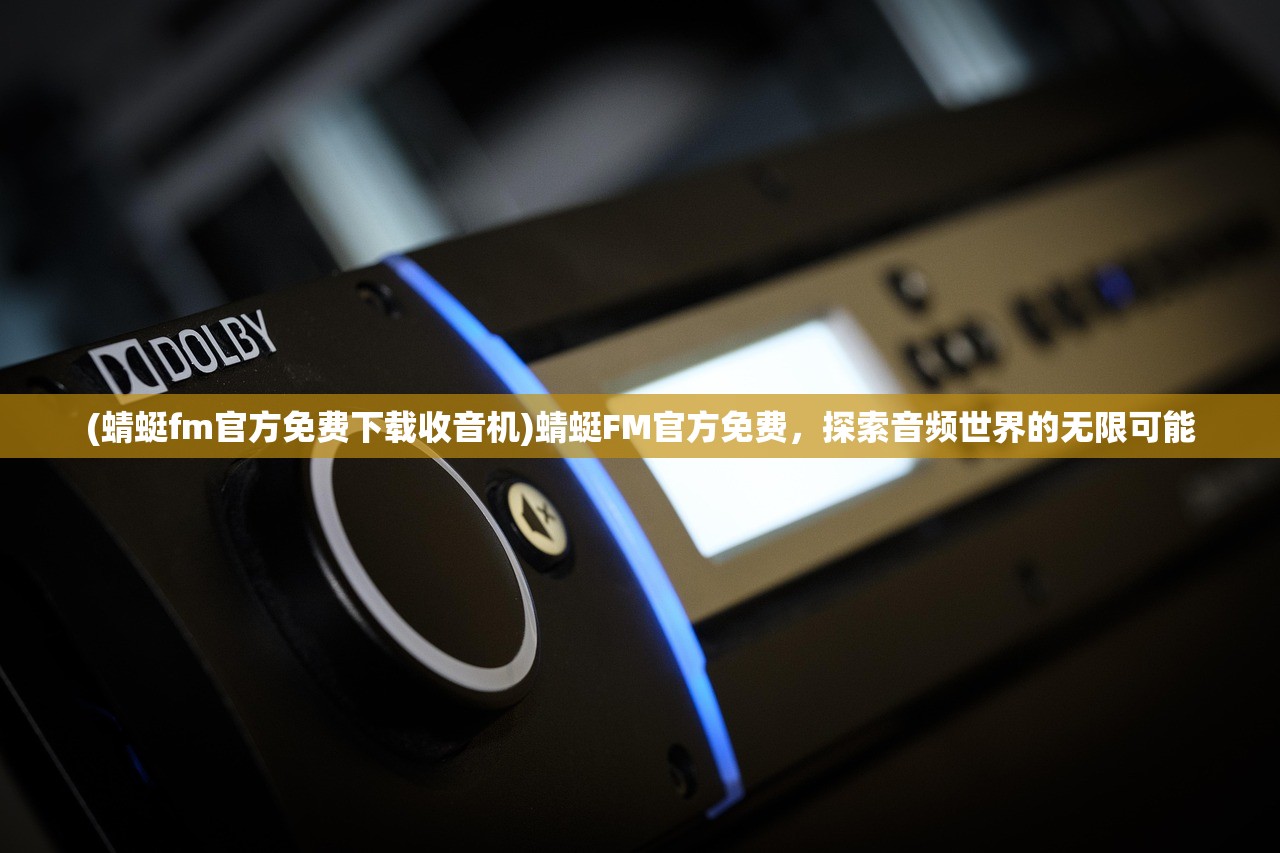 (蜻蜓fm官方免费下载收音机)蜻蜓FM官方免费，探索音频世界的无限可能