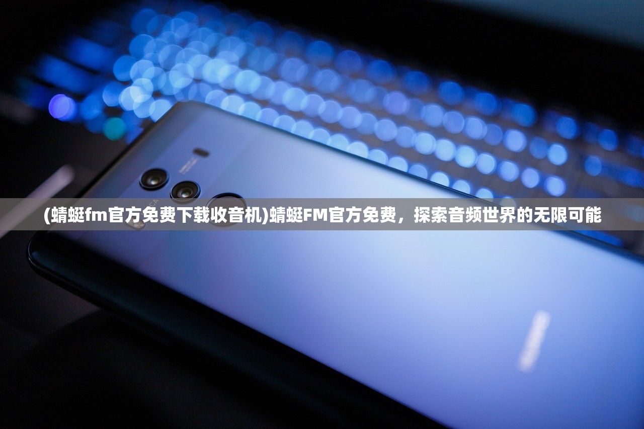 (蜻蜓fm官方免费下载收音机)蜻蜓FM官方免费，探索音频世界的无限可能