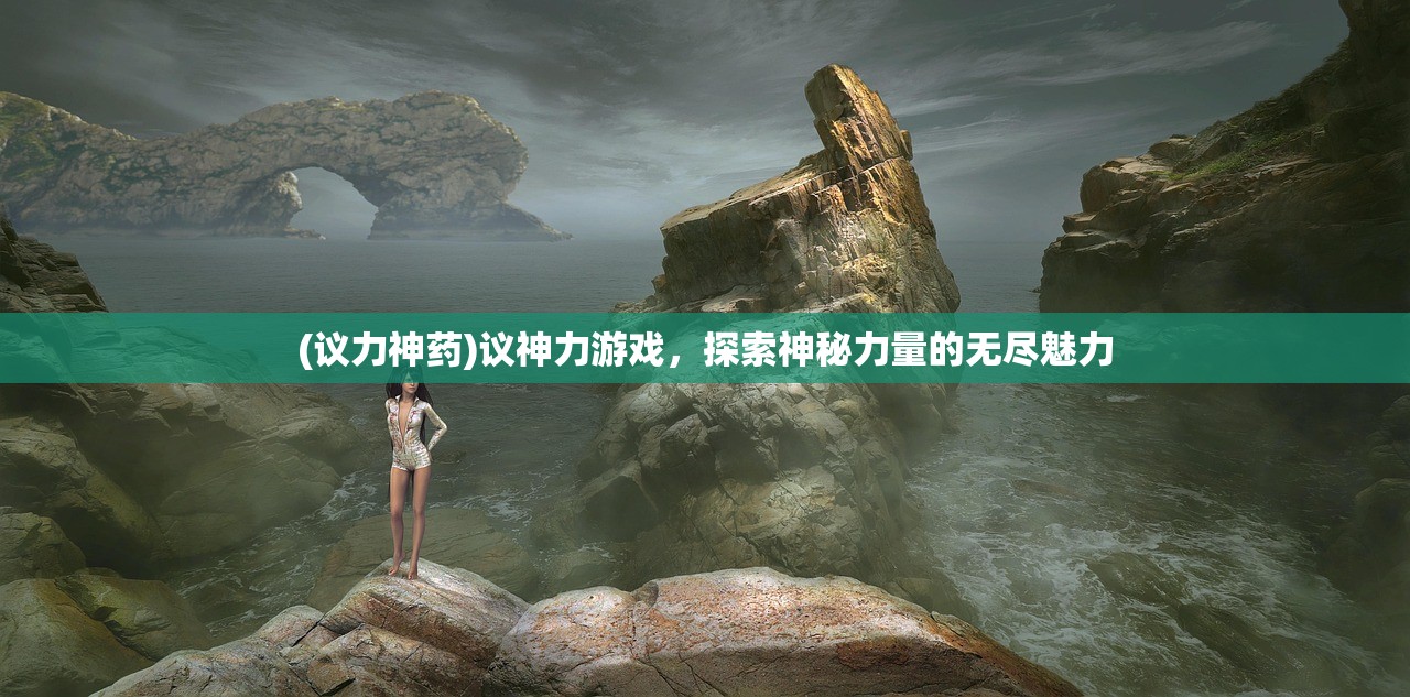 (议力神药)议神力游戏，探索神秘力量的无尽魅力
